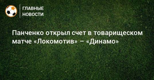 Панченко открыл счет в товарищеском матче «Локомотив» – «Динамо»