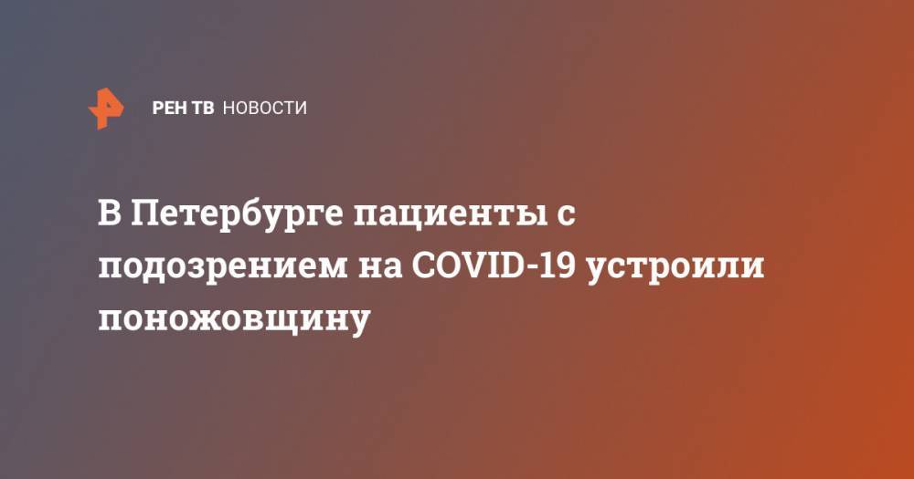 В Петербурге пациенты с подозрением на COVID-19 устроили поножовщину