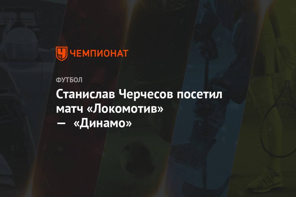Станислав Черчесов посетил матч «Локомотив» — «Динамо»