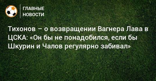 Тихонов – о возвращении Вагнера Лава в ЦСКА: «Он бы не понадобился, если бы Шкурин и Чалов регулярно забивал»