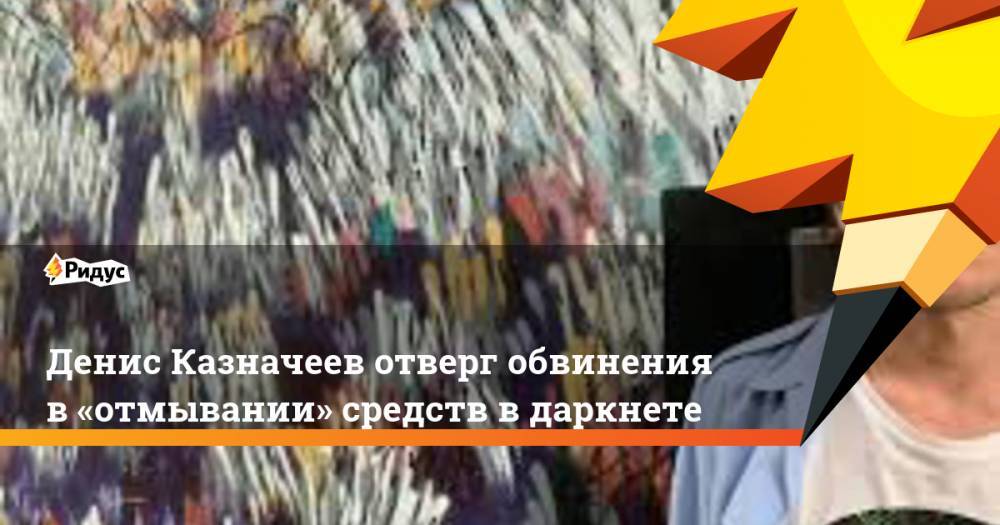 Денис Казначеев отверг обвинения в «отмывании» средств в даркнете
