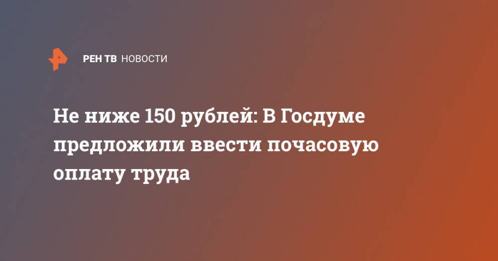 Не ниже 150 рублей: В Госдуме предложили ввести почасовую оплату труда