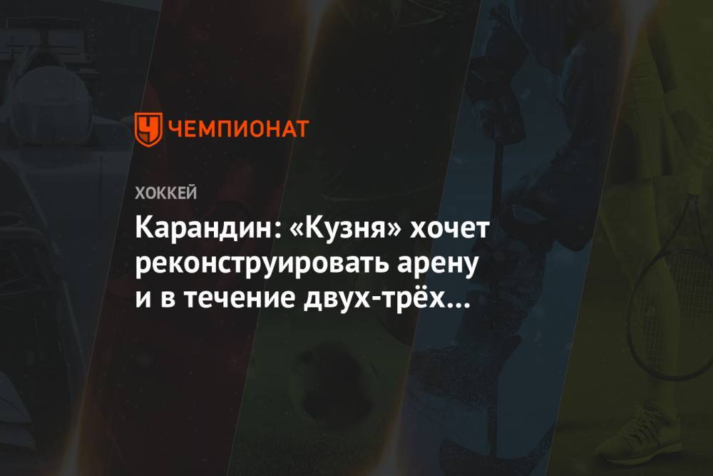 Карандин: «Кузня» хочет реконструировать арену и в течение двух-трёх лет вернуться в КХЛ