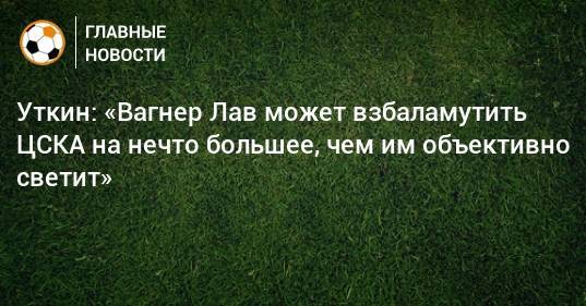 Уткин: «Вагнер Лав может взбаламутить ЦСКА на нечто большее, чем им объективно светит»