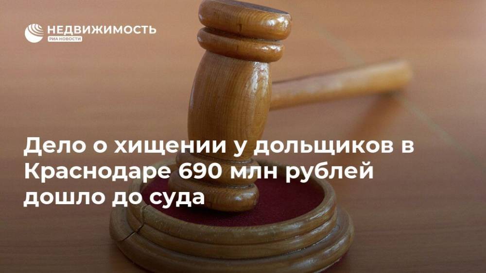 Дело о хищении у дольщиков в Краснодаре 690 млн рублей дошло до суда - realty.ria.ru - Россия - Краснодар