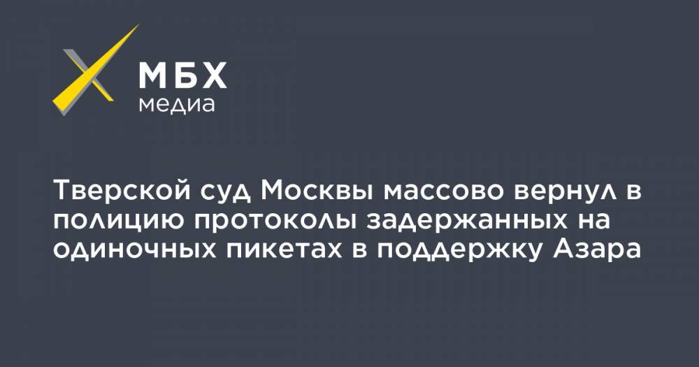 Тверской суд Москвы массово вернул в полицию протоколы задержанных на одиночных пикетах в поддержку Азара