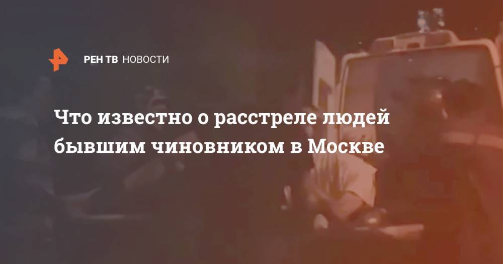 Что известно о расстреле людей бывшим чиновником в Москве