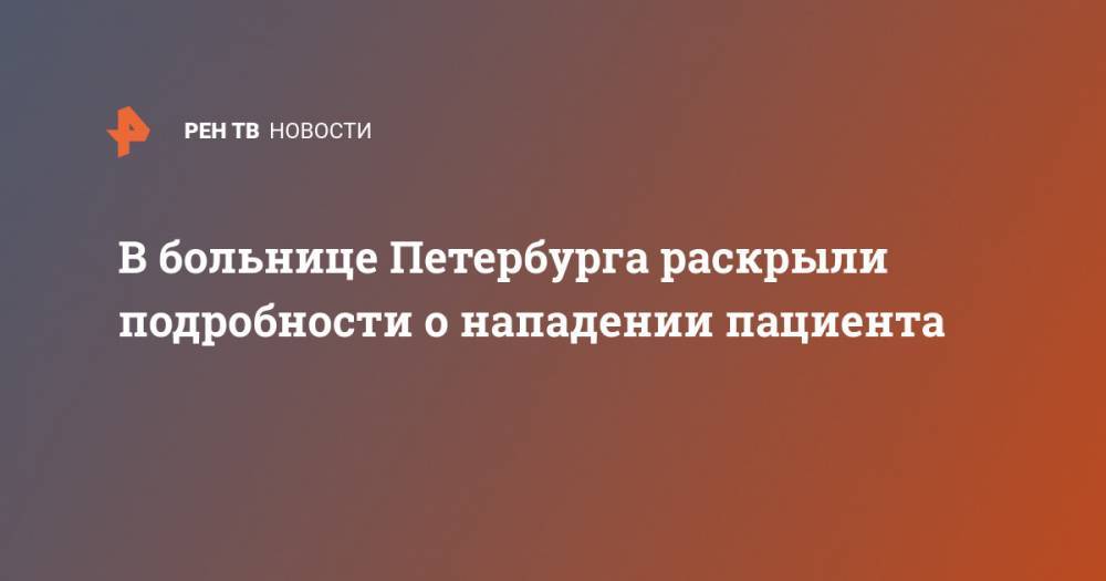 В больнице Петербурга раскрыли подробности о нападении пациента