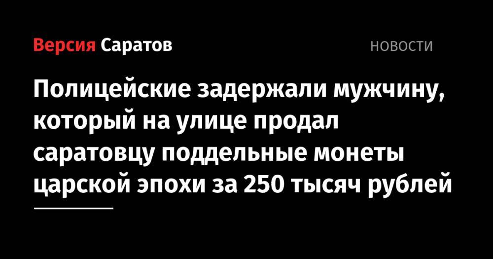 Полицейские задержали мужчину, который на улице продал саратовцу поддельные монеты царской эпохи за 250 тысяч рублей