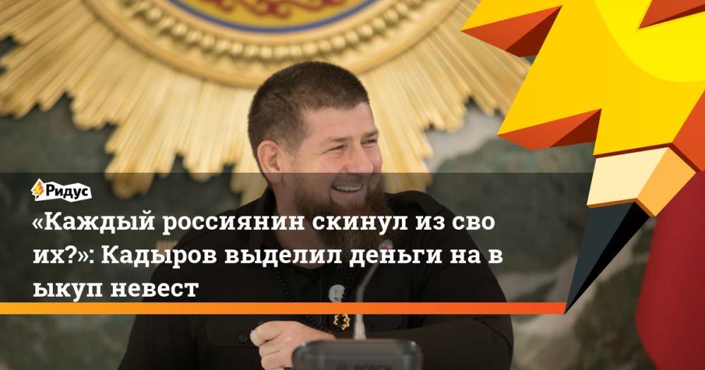 «Каждый россиянин скинул изсвоих?»: Кадыров выделил деньги навыкуп невест