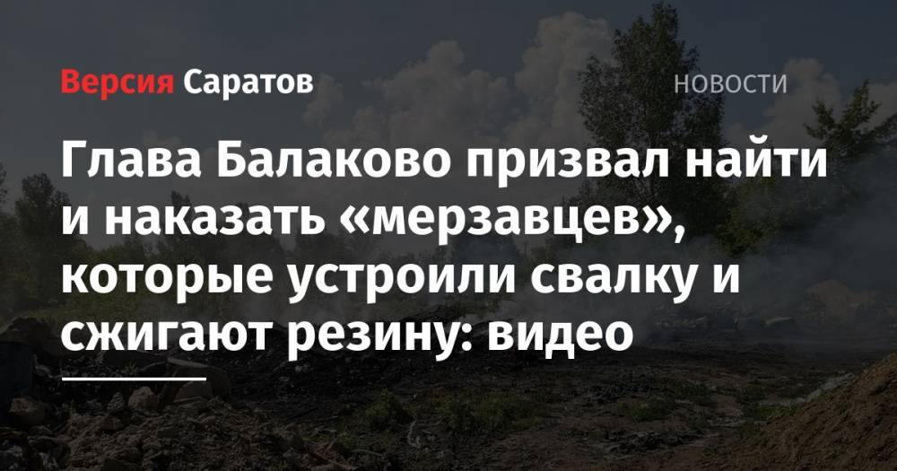 Глава Балаково призвал найти и наказать «мерзавцев», которые устроили свалку и сжигают резину: видео