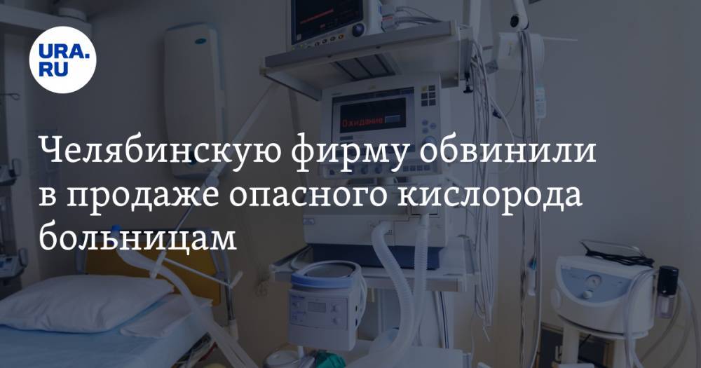 Челябинскую фирму обвинили в продаже опасного кислорода больницам. СКРИН