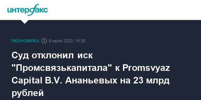 Суд отклонил иск "Промсвязькапитала" к Promsvyaz Capital B.V. Ананьевых на 23 млрд рублей