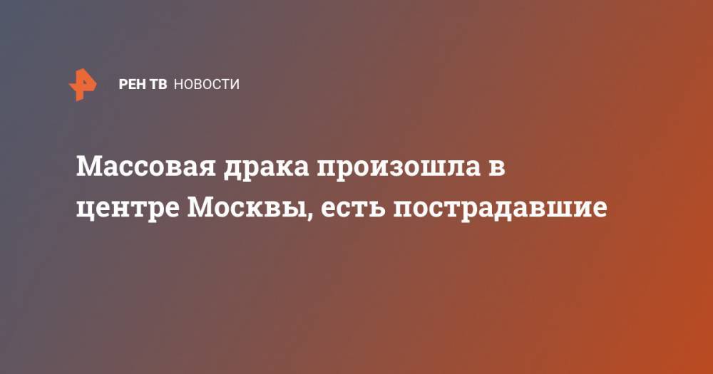 Массовая драка произошла в центре Москвы, есть пострадавшие