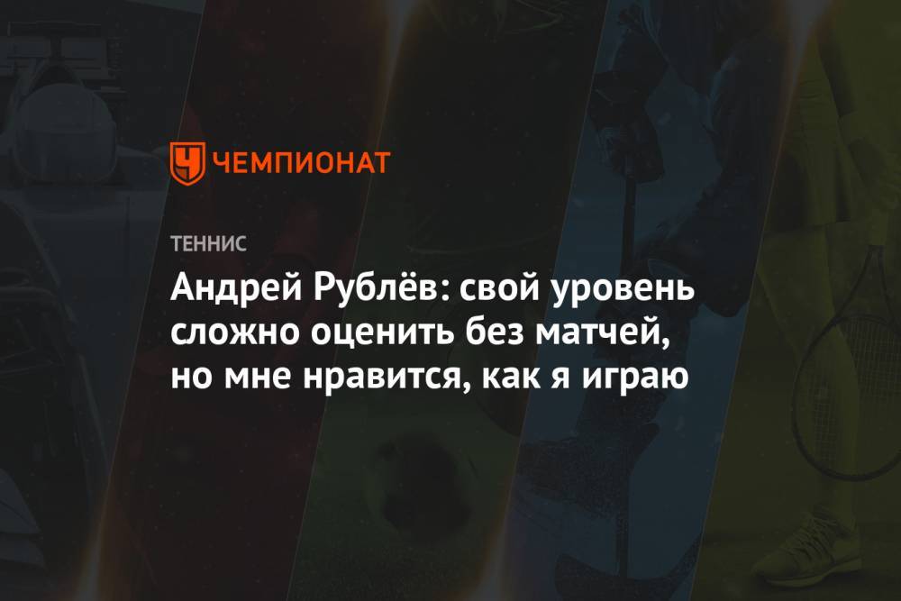 Андрей Рублёв: свой уровень сложно оценить без матчей, но мне нравится, как я играю