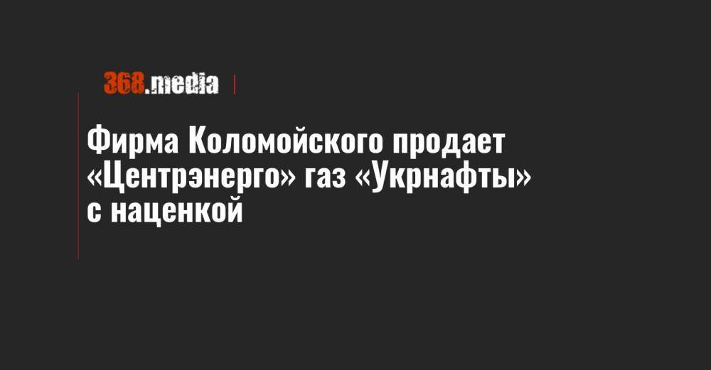 Фирма Коломойского продает «Центрэнерго» газ «Укрнафты» с наценкой