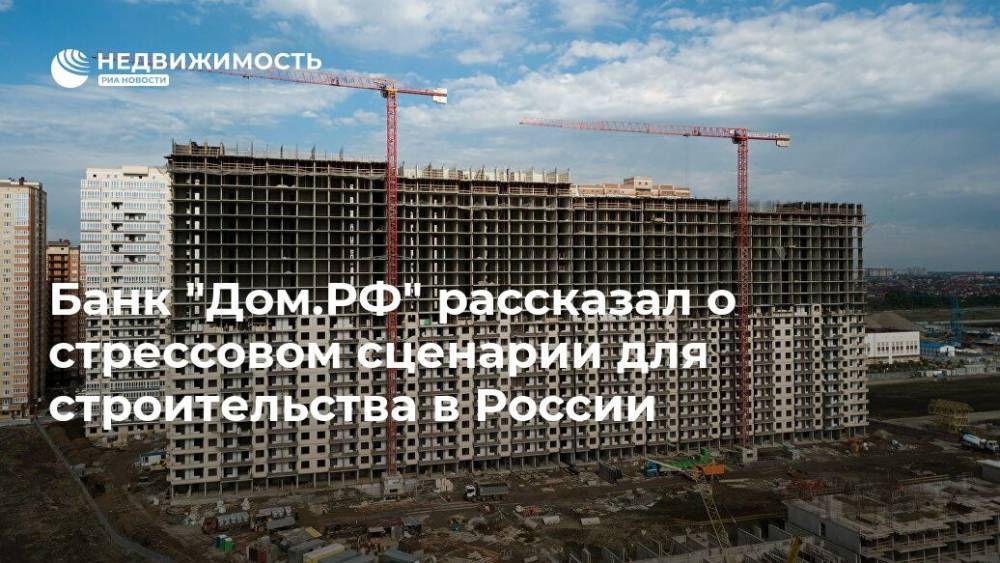 Банк "Дом.РФ" рассказал о стрессовом сценарии для строительства в России
