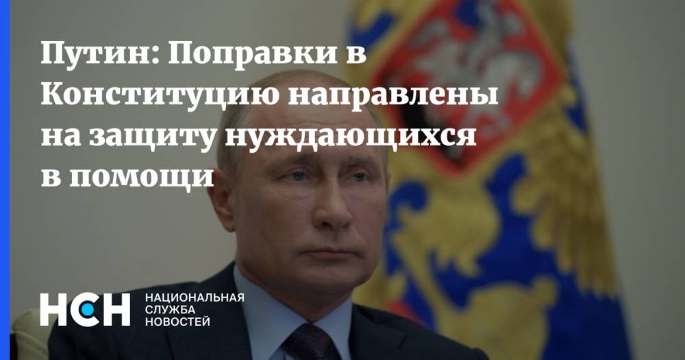 Путин: Поправки в Конституцию направлены на защиту нуждающихся в помощи