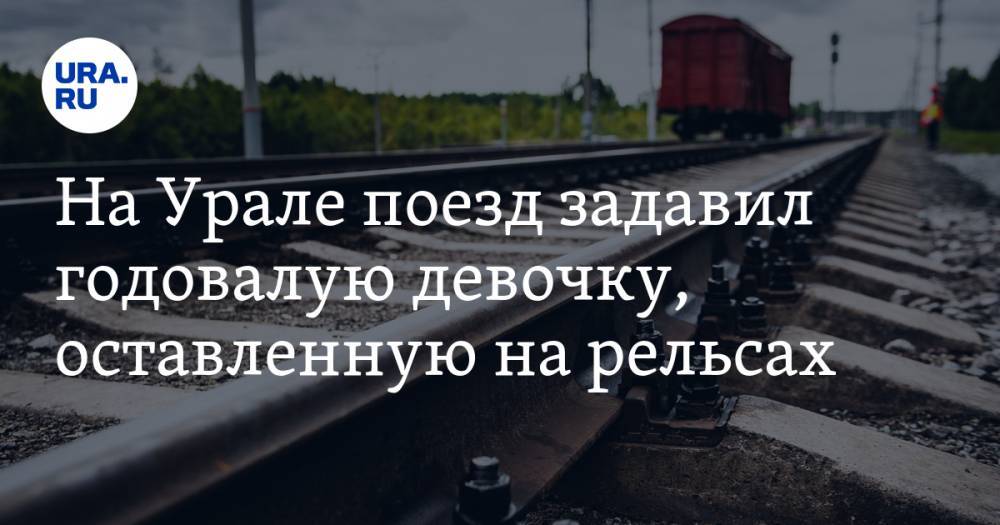 На Урале поезд задавил годовалую девочку, оставленную на рельсах