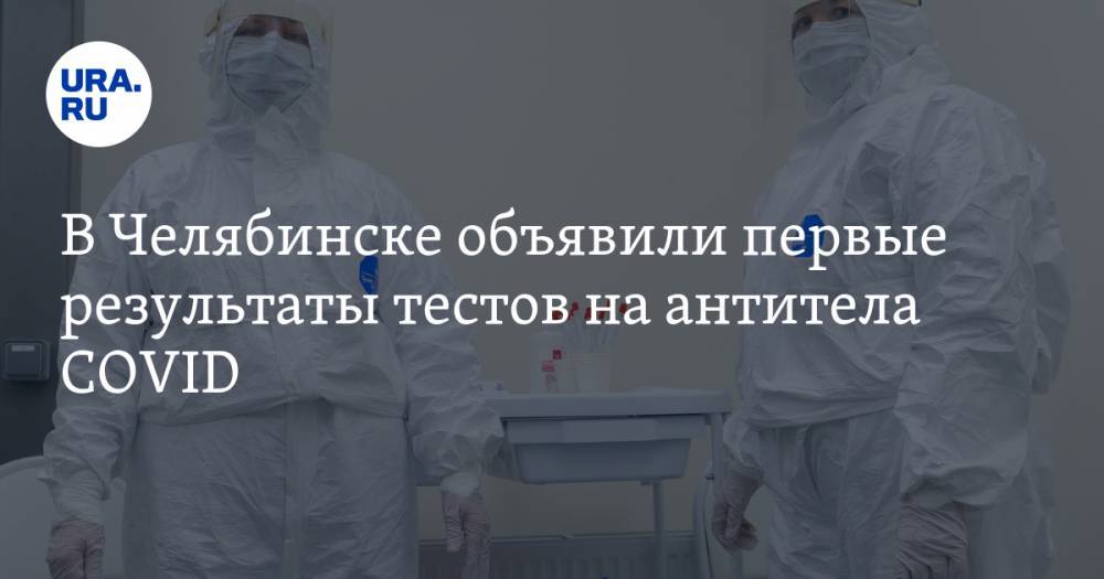 В Челябинске объявили первые результаты тестов на антитела COVID