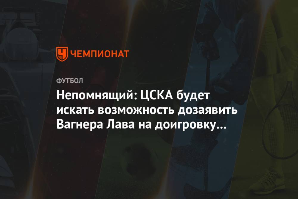 Непомнящий: ЦСКА будет искать возможность дозаявить Вагнера Лава на доигровку сезона