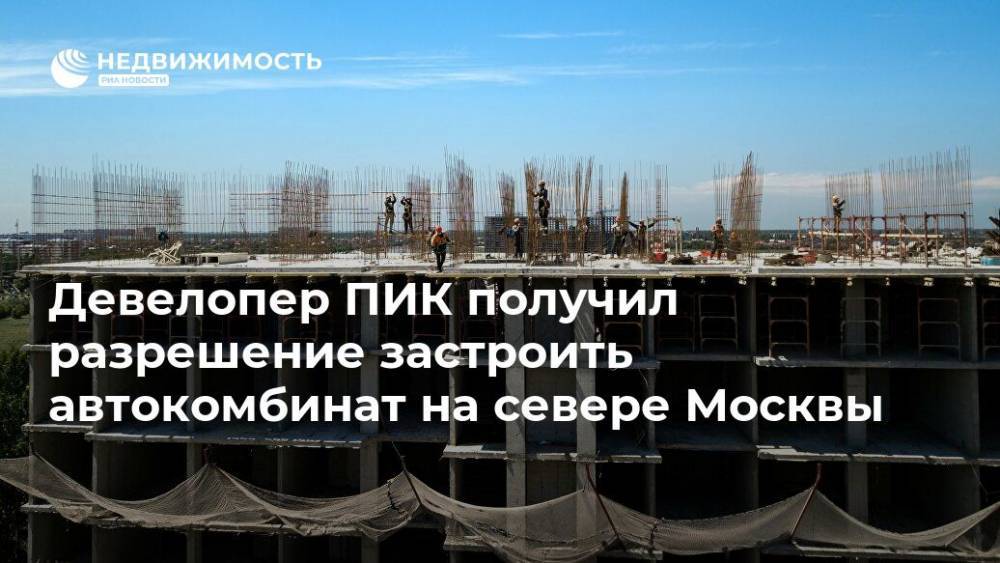 Девелопер ПИК получил разрешение застроить автокомбинат на севере Москвы