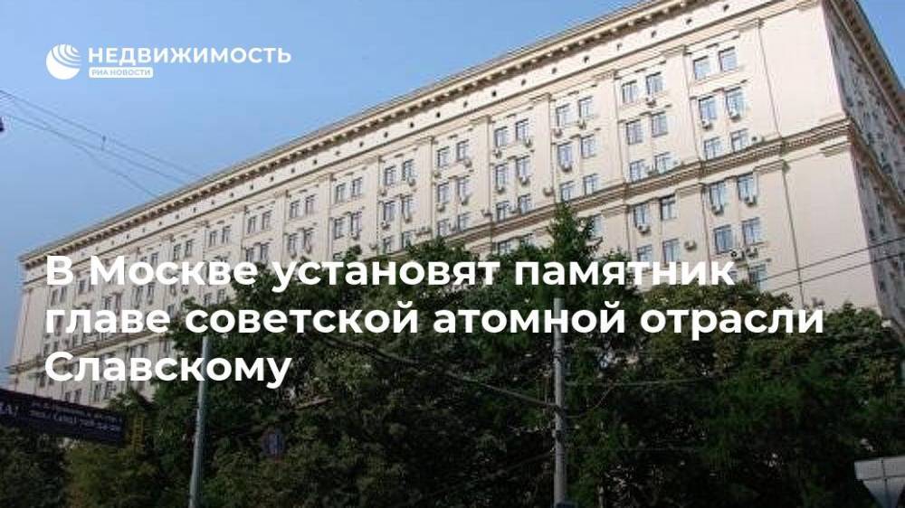 В Москве установят памятник главе советской атомной отрасли Славскому