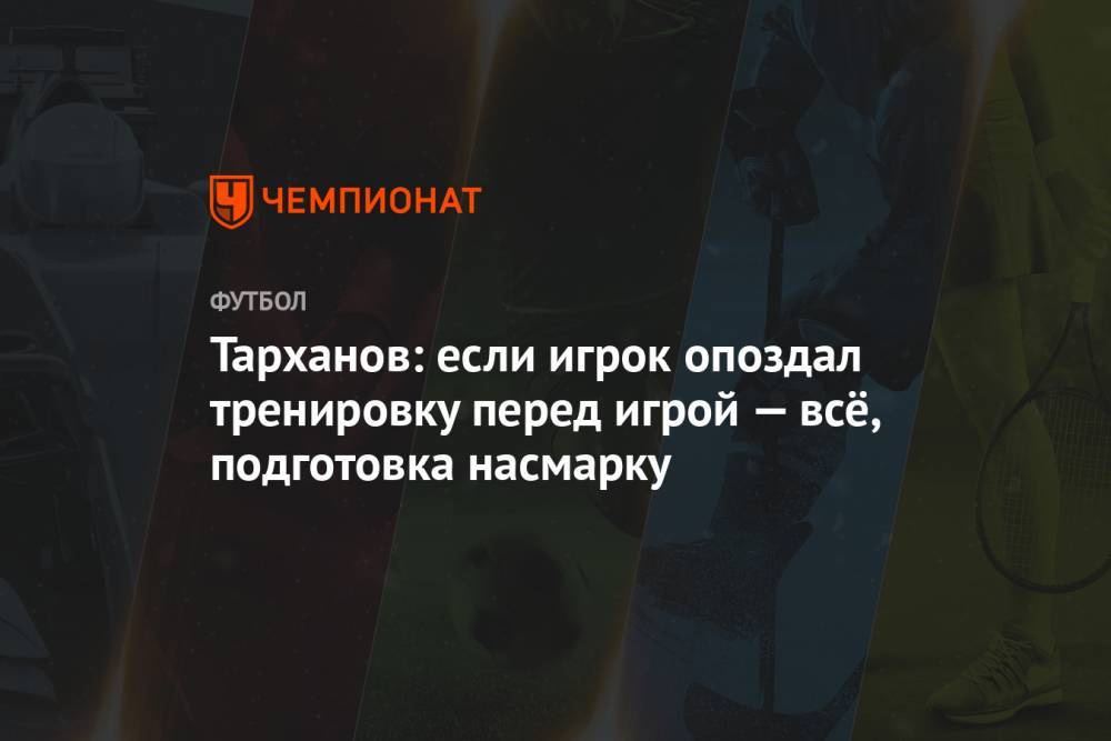 Тарханов: если игрок опоздал тренировку перед игрой — всё, подготовка насмарку