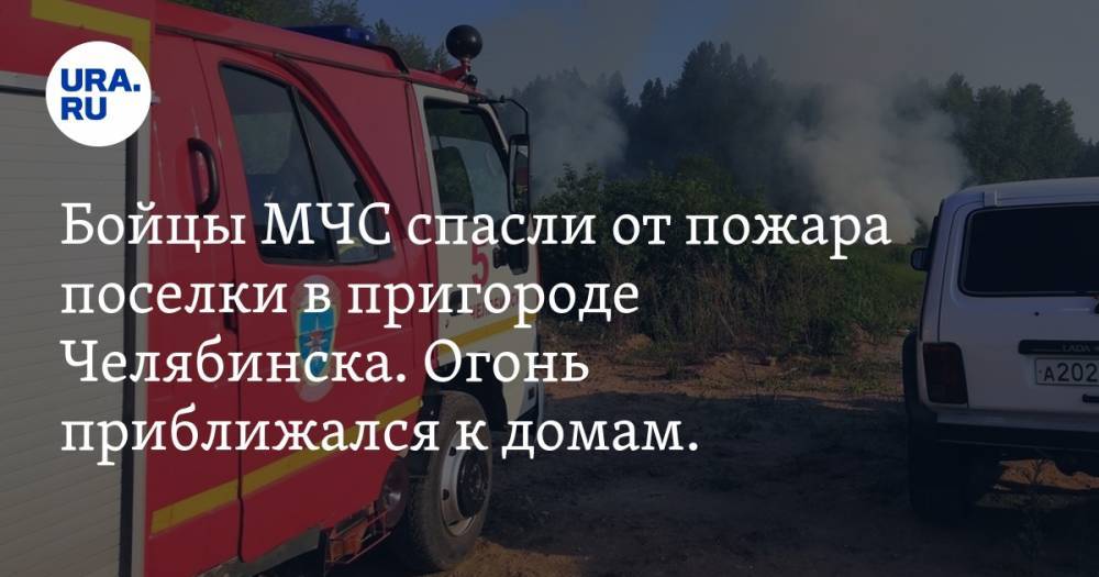 Бойцы МЧС спасли от пожара поселки в пригороде Челябинска. Огонь приближался к домам. ФОТО, ВИДЕО