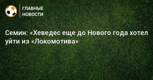 Семин: «Хеведес еще до Нового года хотел уйти из «Локомотива»