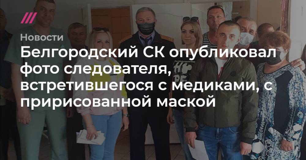 Белгородский СК опубликовал фото следователя, встретившегося с медиками, с пририсованной маской