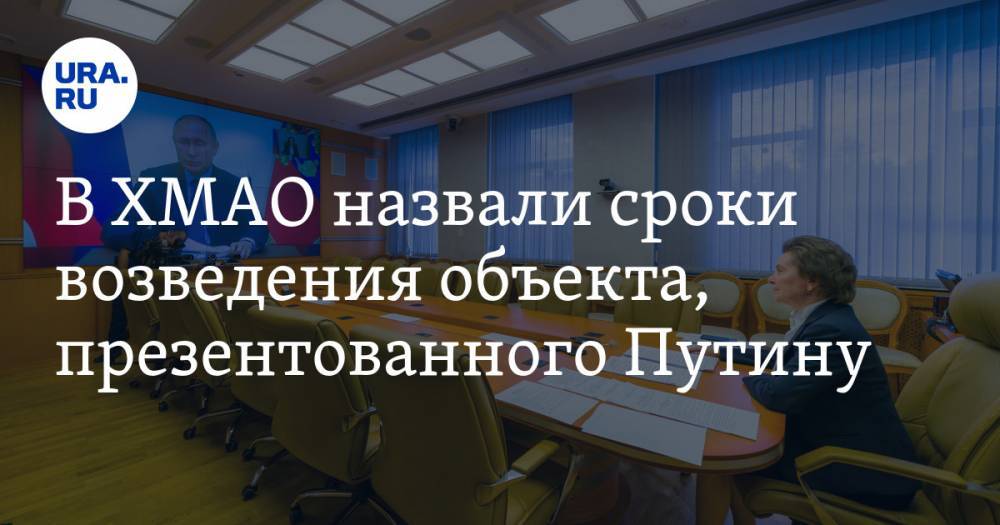 В ХМАО назвали сроки возведения объекта, презентованного Путину