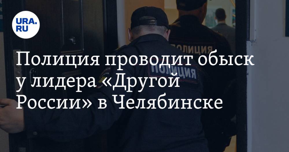 Полиция проводит обыск у лидера «Другой России» в Челябинске. Его подозревают в экстремизме