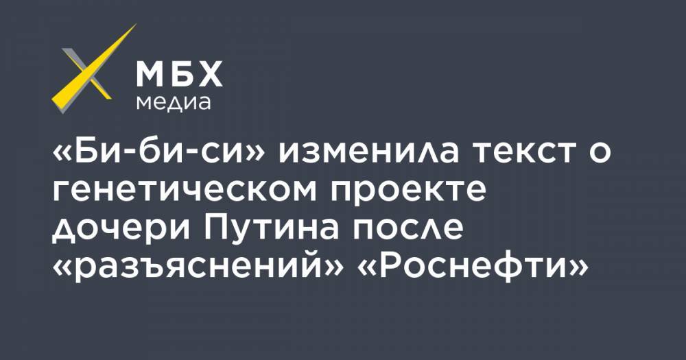 «Би-би-си» изменила текст о генетическом проекте дочери Путина после «разъяснений» «Роснефти»