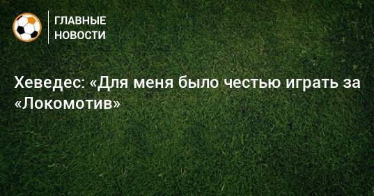 Хеведес: «Для меня было честью играть за «Локомотив»