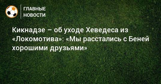 Кикнадзе – об уходе Хеведеса из «Локомотива»: «Мы расстались с Беней хорошими друзьями»