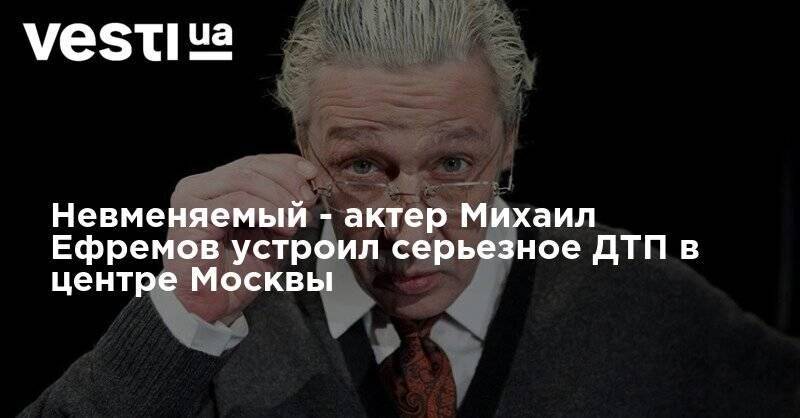 Невменяемый - актер Михаил Ефремов устроил серьезное ДТП в центре Москвы