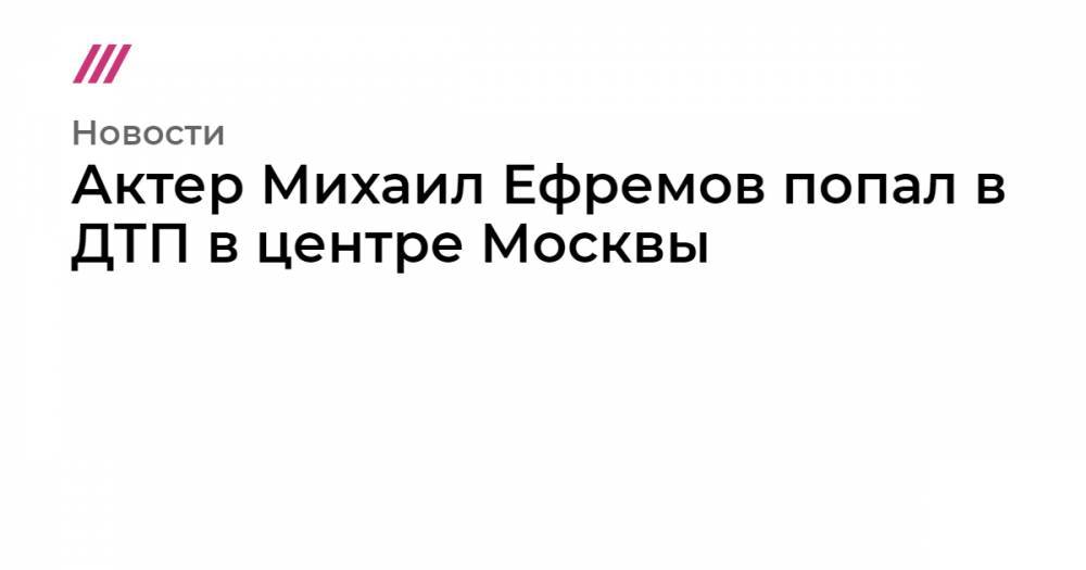 Актер Михаил Ефремов попал в ДТП в центре Москвы