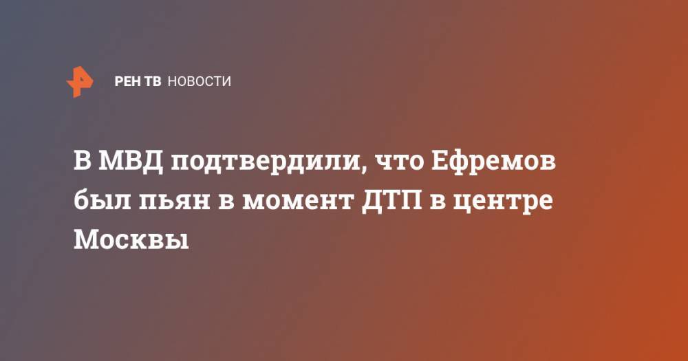 В МВД подтвердили, что Ефремов был пьян в момент ДТП в центре Москвы