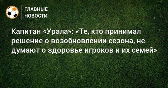 Капитан «Урала»: «Те, кто принимал решение о возобновлении сезона, не думают о здоровье игроков и их семей»