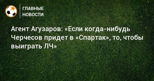 Агент Агузаров: «Если когда-нибудь Черчесов придет в «Спартак», то, чтобы выиграть ЛЧ»
