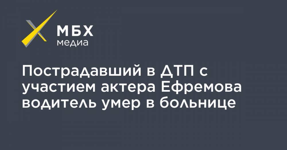 Пострадавший в ДТП с участием актера Ефремова водитель умер в больнице