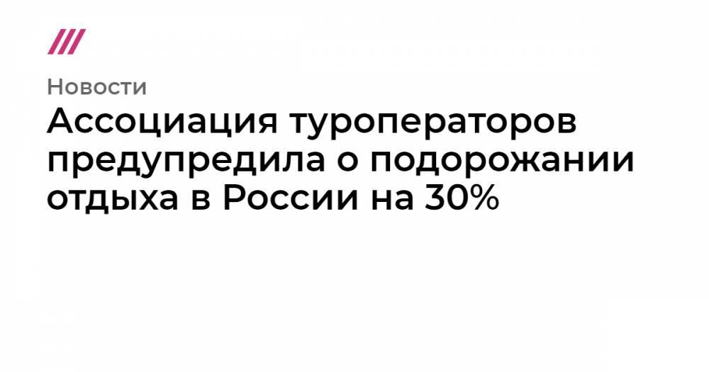 Ассоциация туроператоров предупредила о подорожании отдыха в России на 30%