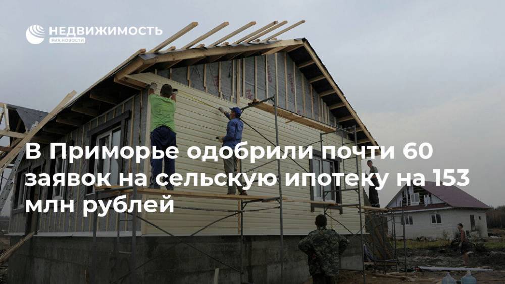 В Приморье одобрили почти 60 заявок на сельскую ипотеку на 153 млн рублей