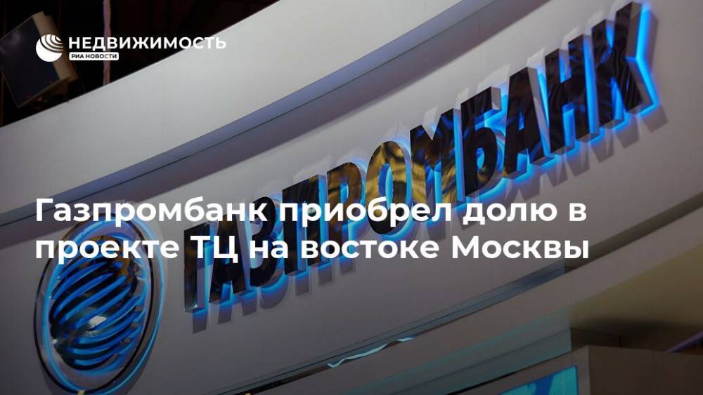 Газпромбанк приобрел долю в проекте ТЦ на востоке Москвы