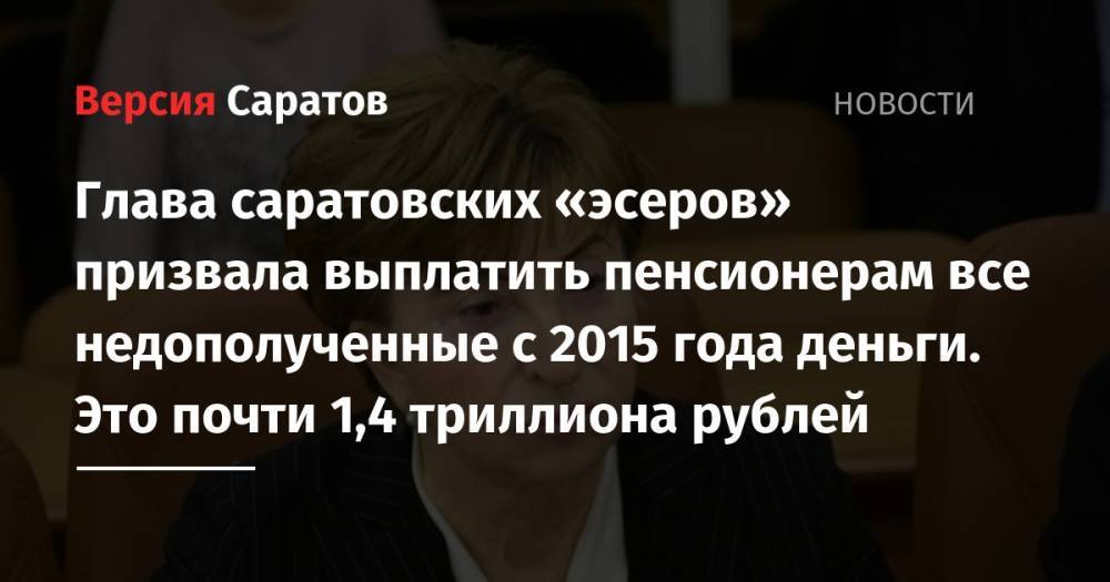 Глава саратовских «эсеров» призвала выплатить пенсионерам все недополученные с 2015 года деньги. Это почти 1,4 триллиона рублей