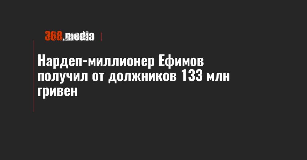 Нардеп-миллионер Ефимов получил от должников 133 млн гривен