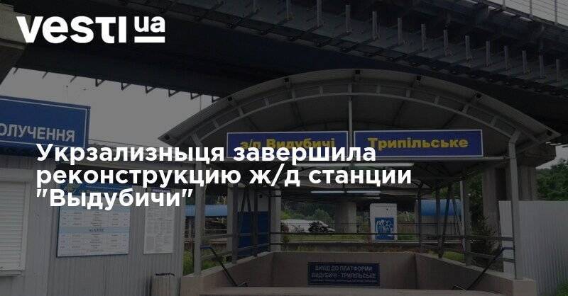 Укрзализныця завершила реконструкцию ж/д станции "Выдубичи"