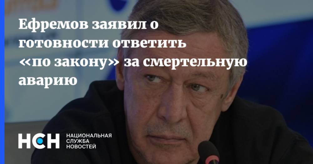 Ефремов заявил о готовности ответить «по закону» за смертельную аварию