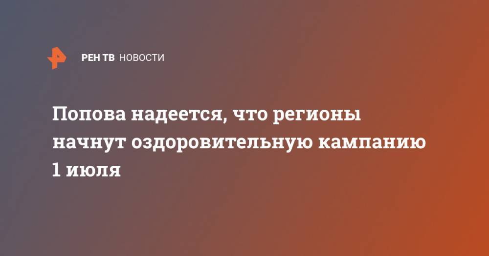 Попова надеется, что регионы начнут оздоровительную кампанию 1 июля